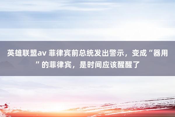 英雄联盟av 菲律宾前总统发出警示，变成“器用”的菲律宾，是时间应该醒醒了