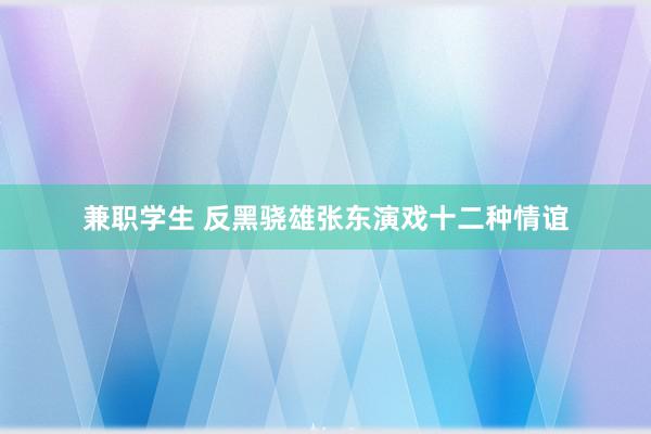 兼职学生 反黑骁雄张东演戏十二种情谊