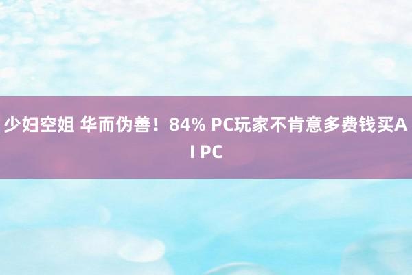 少妇空姐 华而伪善！84% PC玩家不肯意多费钱买AI PC