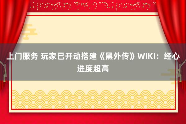 上门服务 玩家已开动搭建《黑外传》WIKI：经心进度超高