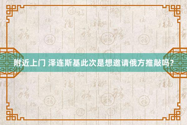 附近上门 泽连斯基此次是想邀请俄方推敲吗？