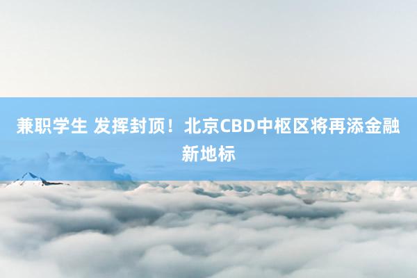 兼职学生 发挥封顶！北京CBD中枢区将再添金融新地标