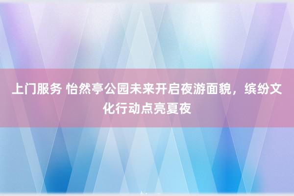 上门服务 怡然亭公园未来开启夜游面貌，缤纷文化行动点亮夏夜