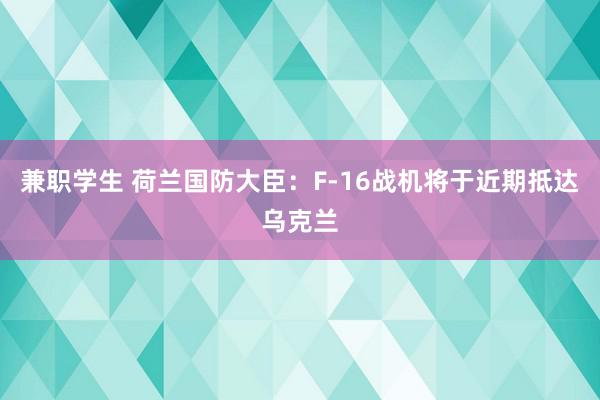 兼职学生 荷兰国防大臣：F-16战机将于近期抵达乌克兰