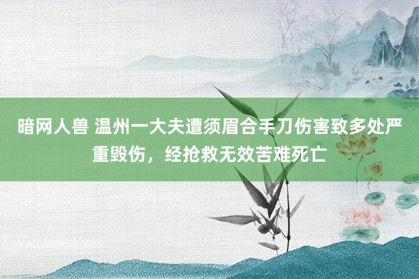 暗网人兽 温州一大夫遭须眉合手刀伤害致多处严重毁伤，经抢救无效苦难死亡