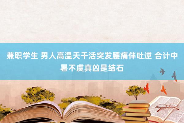 兼职学生 男人高温天干活突发腰痛伴吐逆 合计中暑不虞真凶是结石