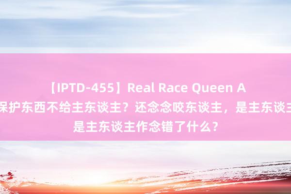 【IPTD-455】Real Race Queen AYA 狗狗为何要保护东西不给主东谈主？还念念咬东谈主，是主东谈主作念错了什么？