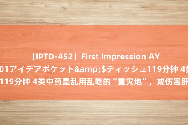 【IPTD-452】First Impression AYA</a>2009-05-01アイデアポケット&$ティッシュ119分钟 4类中药是乱用乱吃的“重灾地”，或伤害肝肾，望你有趣和检阅