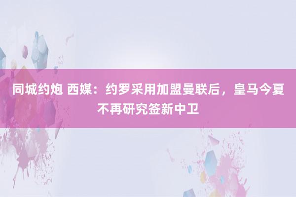 同城约炮 西媒：约罗采用加盟曼联后，皇马今夏不再研究签新中卫