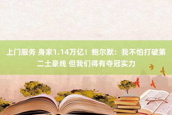 上门服务 身家1.14万亿！鲍尔默：我不怕打破第二土豪线 但我们得有夺冠实力