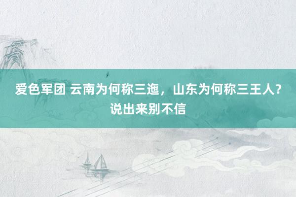 爱色军团 云南为何称三迤，山东为何称三王人？说出来别不信