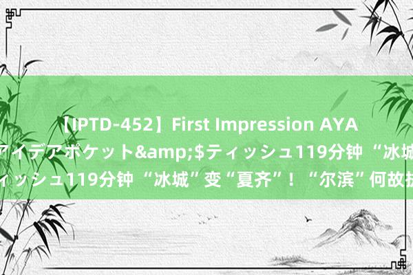 【IPTD-452】First Impression AYA</a>2009-05-01アイデアポケット&$ティッシュ119分钟 “冰城”变“夏齐”！“尔滨”何故执续火爆？