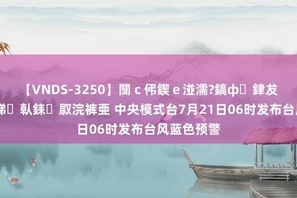 【VNDS-3250】闅ｃ伄鍥ｅ湴濡?鎬ф銉犮儵銉犮儵 娣倝銇叞浣裤亜 中央模式台7月21日06时发布台风蓝色预警