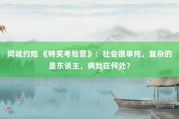 同城约炮 《特笑考验营》：社会很单纯，复杂的是东谈主，病灶在何处？