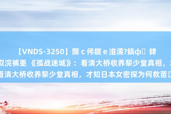 【VNDS-3250】闅ｃ伄鍥ｅ湴濡?鎬ф銉犮儵銉犮儵 娣倝銇叞浣裤亜 《孤战迷城》：看清大桥收养黎少堂真相，才知日本女密探为何救苗江