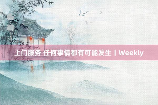 上门服务 任何事情都有可能发生丨Weekly