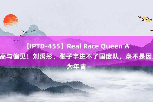 【IPTD-455】Real Race Queen AYA 孤高与偏见！刘禹彤、张子宇进不了国度队，毫不是因为年青