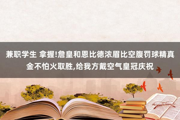 兼职学生 拿握!詹皇和恩比德浓眉比空腹罚球精真金不怕火取胜,给我方戴空气皇冠庆祝