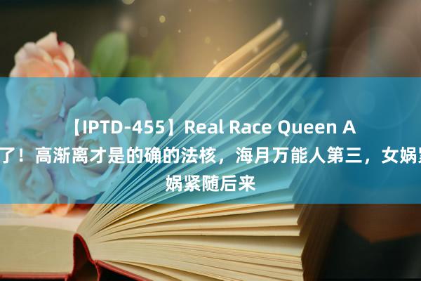 【IPTD-455】Real Race Queen AYA 歪曲了！高渐离才是的确的法核，海月万能人第三，女娲紧随后来