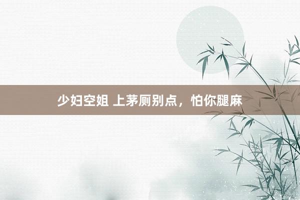 少妇空姐 上茅厕别点，怕你腿麻