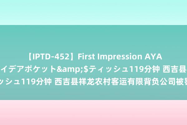 【IPTD-452】First Impression AYA</a>2009-05-01アイデアポケット&$ティッシュ119分钟 西吉县祥龙农村客运有限背负公司被罚金1000元