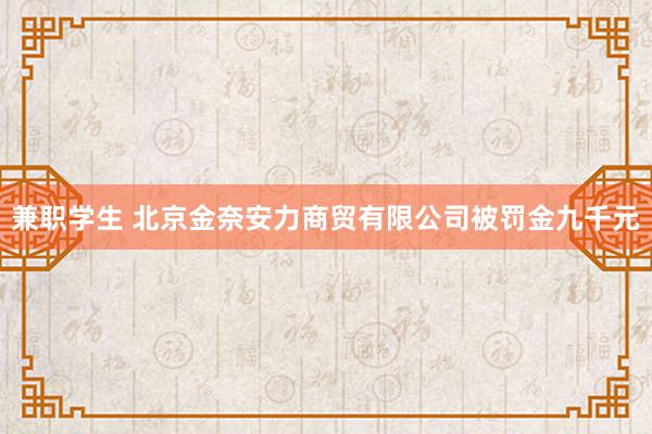 兼职学生 北京金奈安力商贸有限公司被罚金九千元