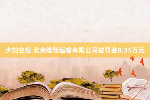 少妇空姐 北京隆翔运输有限公司被罚金0.35万元