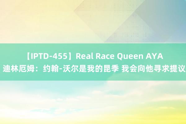 【IPTD-455】Real Race Queen AYA 迪林厄姆：约翰-沃尔是我的昆季 我会向他寻求提议