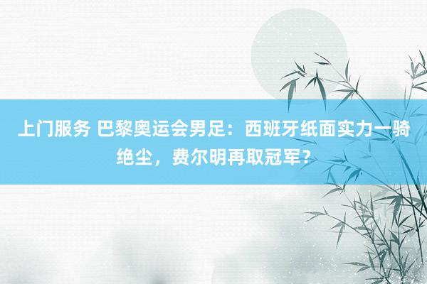 上门服务 巴黎奥运会男足：西班牙纸面实力一骑绝尘，费尔明再取冠军？