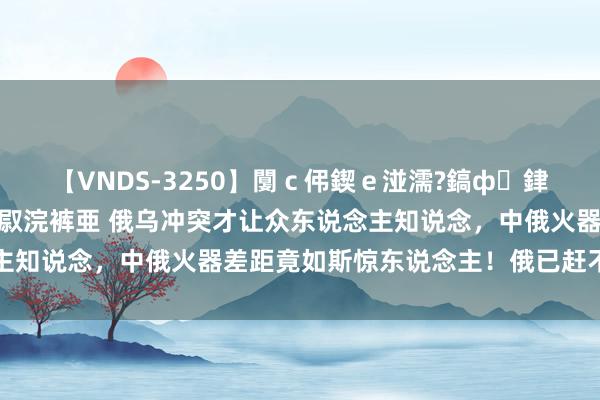 【VNDS-3250】闅ｃ伄鍥ｅ湴濡?鎬ф銉犮儵銉犮儵 娣倝銇叞浣裤亜 俄乌冲突才让众东说念主知说念，中俄火器差距竟如斯惊东说念主！俄已赶不上中国