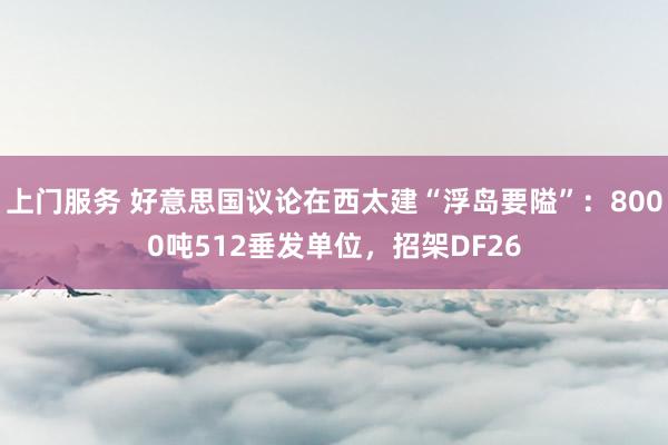 上门服务 好意思国议论在西太建“浮岛要隘”：8000吨512垂发单位，招架DF26