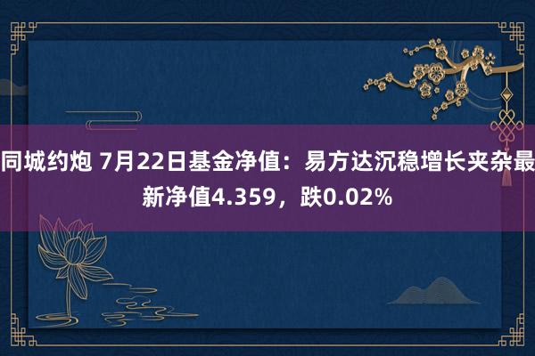 同城约炮 7月22日基金净值：易方达沉稳增长夹杂最新净值4.359，跌0.02%