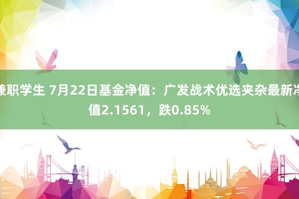 兼职学生 7月22日基金净值：广发战术优选夹杂最新净值2.1561，跌0.85%