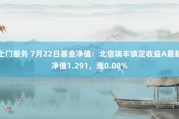 上门服务 7月22日基金净值：北信瑞丰镇定收益A最新净值1.291，涨0.08%