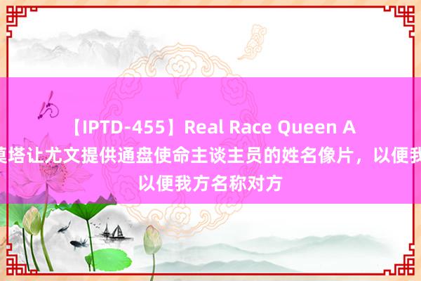 【IPTD-455】Real Race Queen AYA 米体：莫塔让尤文提供通盘使命主谈主员的姓名像片，以便我方名称对方