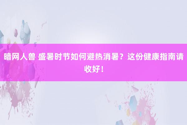 暗网人兽 盛暑时节如何避热消暑？这份健康指南请收好！