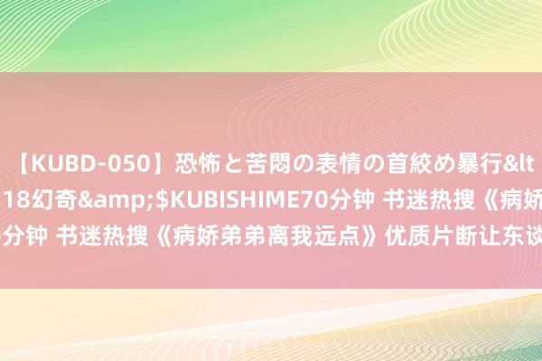 【KUBD-050】恐怖と苦悶の表情の首絞め暴行</a>2013-03-18幻奇&$KUBISHIME70分钟 书迷热搜《病娇弟弟离我远点》优质片断让东谈主酡颜心跳