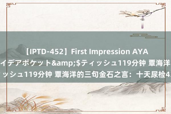 【IPTD-452】First Impression AYA</a>2009-05-01アイデアポケット&$ティッシュ119分钟 覃海洋的三句金石之言：十天尿检43次的背后