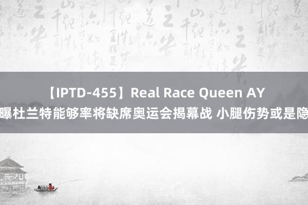 【IPTD-455】Real Race Queen AYA 曝杜兰特能够率将缺席奥运会揭幕战 小腿伤势或是隐患