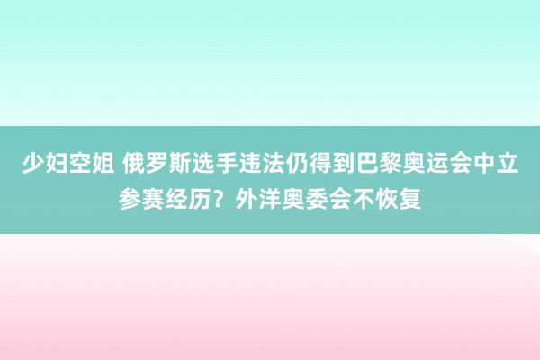 少妇空姐 俄罗斯选手违法仍得到巴黎奥运会中立参赛经历？外洋奥委会不恢复