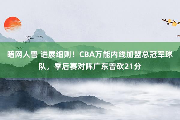 暗网人兽 进展细则！CBA万能内线加盟总冠军球队，季后赛对阵广东曾砍21分