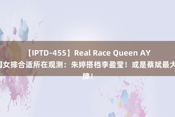 【IPTD-455】Real Race Queen AYA 中国女排合适所在观测：朱婷搭档李盈莹！或是蔡斌最大底牌！