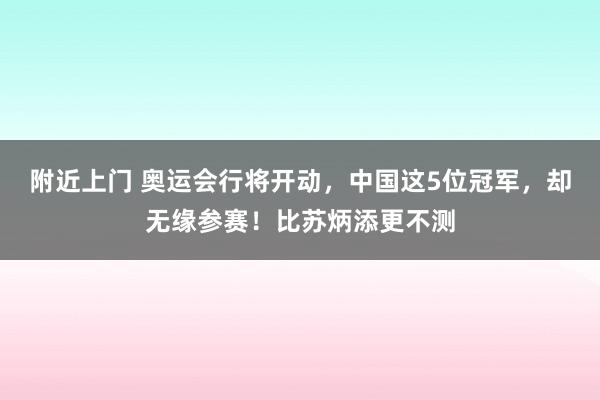 附近上门 奥运会行将开动，中国这5位冠军，却无缘参赛！比苏炳添更不测