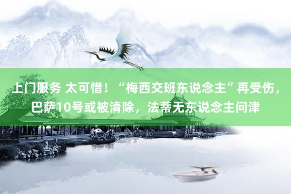 上门服务 太可惜！“梅西交班东说念主”再受伤，巴萨10号或被清除，法蒂无东说念主问津