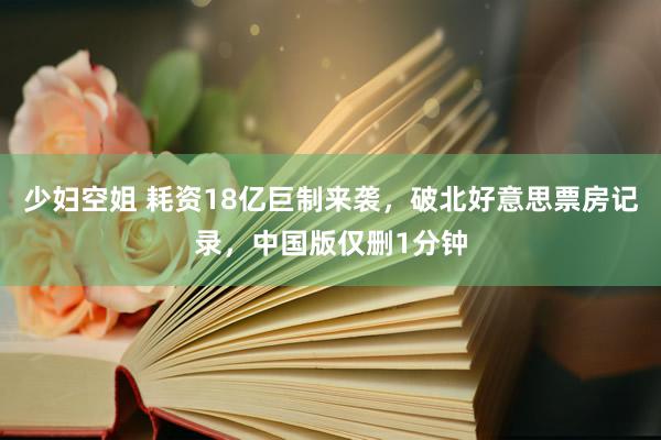 少妇空姐 耗资18亿巨制来袭，破北好意思票房记录，中国版仅删1分钟