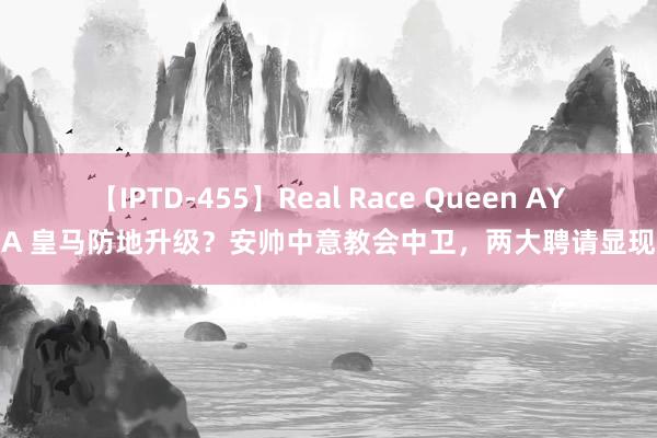 【IPTD-455】Real Race Queen AYA 皇马防地升级？安帅中意教会中卫，两大聘请显现