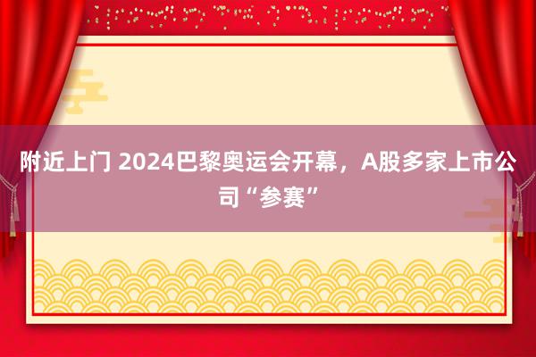 附近上门 2024巴黎奥运会开幕，A股多家上市公司“参赛”