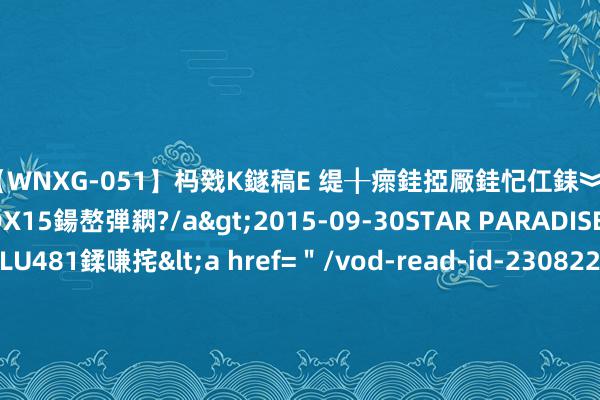 【WNXG-051】杩戣Κ鐩稿Е 缇╂瘝銈掗厰銈忋仜銇︾鏂氦灏?鏅傞枔DX15鍚嶅弾閷?/a>2015-09-30STAR PARADISE&$VOLU481鍒嗛挓<a href=＂/vod-read-id-230822.html＂>VNDS-3141】缇庝汉濡汇伄婵€銇椼亸鑵版尟銈嬮◣涔椾綅 昨夜，群众大涨！好意思股集体狂飙，黄金猛拉！