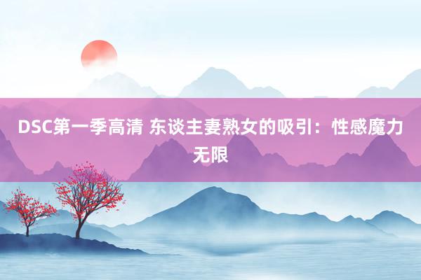 DSC第一季高清 东谈主妻熟女的吸引：性感魔力无限