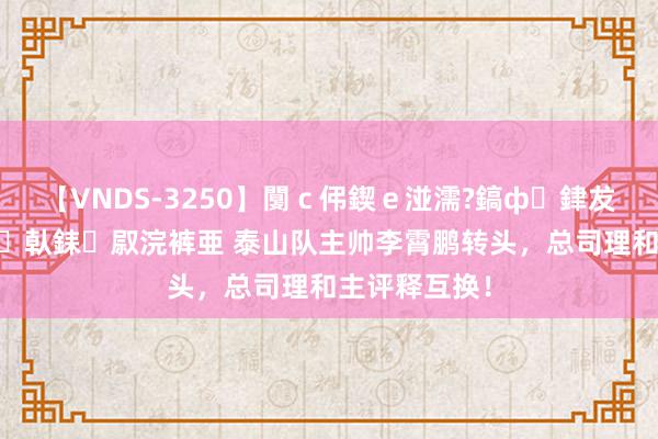 【VNDS-3250】闅ｃ伄鍥ｅ湴濡?鎬ф銉犮儵銉犮儵 娣倝銇叞浣裤亜 泰山队主帅李霄鹏转头，总司理和主评释互换！